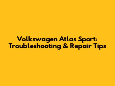 Volkswagen Atlas Sport: Troubleshooting & Repair Tips
