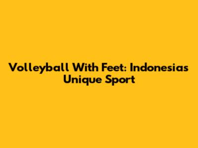 Volleyball With Feet: Indonesia's Unique Sport
