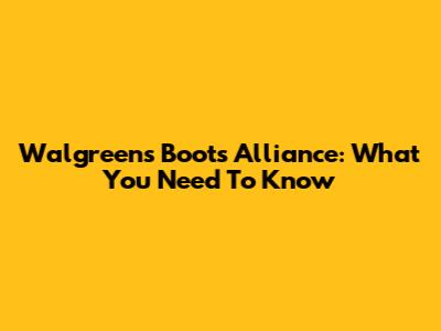 Walgreens Boots Alliance: What You Need To Know