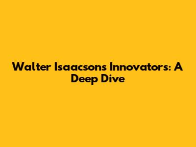 Walter Isaacson's Innovators: A Deep Dive