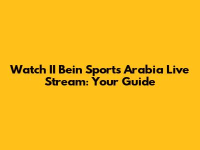 Watch II Bein Sports Arabia Live Stream: Your Guide