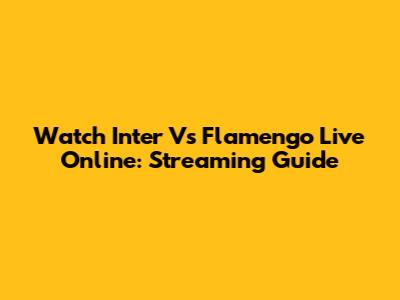 Watch Inter Vs Flamengo Live Online: Streaming Guide