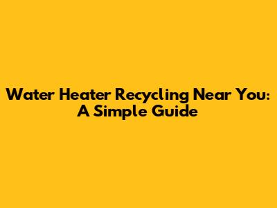 Water Heater Recycling Near You: A Simple Guide