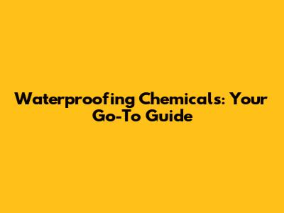 Waterproofing Chemicals: Your Go-To Guide