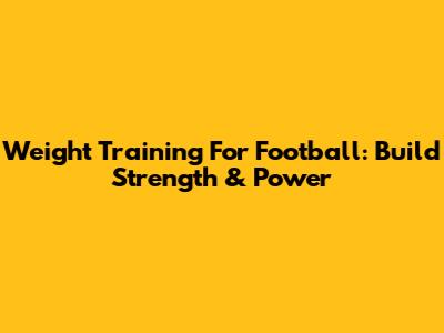 Weight Training For Football: Build Strength & Power
