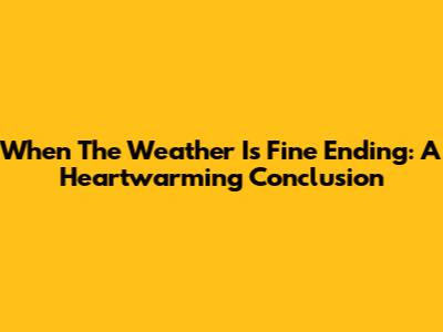 When The Weather Is Fine Ending: A Heartwarming Conclusion