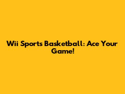 Wii Sports Basketball: Ace Your Game!