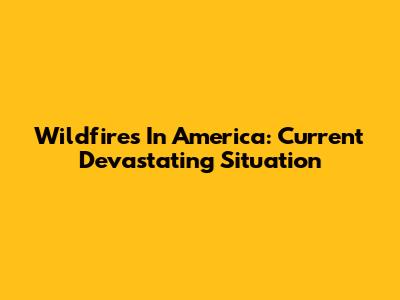 Wildfires In America: Current Devastating Situation