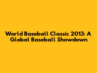 World Baseball Classic 2013: A Global Baseball Showdown