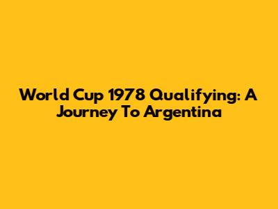 World Cup 1978 Qualifying: A Journey To Argentina