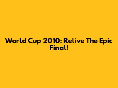 World Cup 2010: Relive The Epic Final!