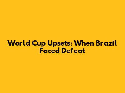 World Cup Upsets: When Brazil Faced Defeat