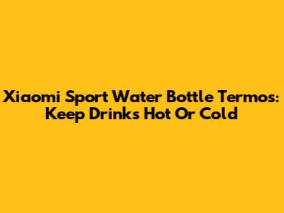 Xiaomi Sport Water Bottle Termos: Keep Drinks Hot Or Cold