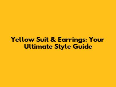 Yellow Suit & Earrings: Your Ultimate Style Guide