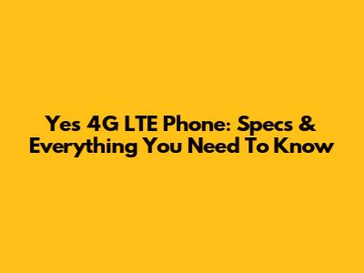 Yes 4G LTE Phone: Specs & Everything You Need To Know