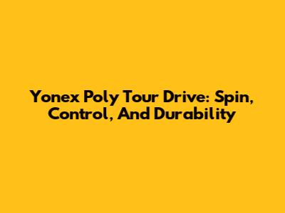 Yonex Poly Tour Drive: Spin, Control, And Durability