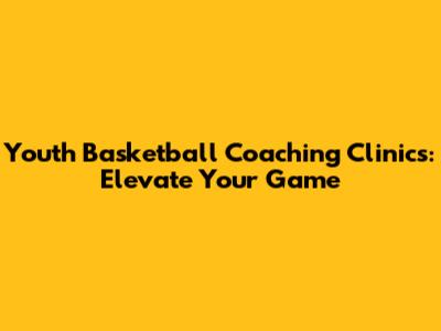 Youth Basketball Coaching Clinics: Elevate Your Game