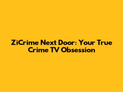 ZiCrime Next Door: Your True Crime TV Obsession