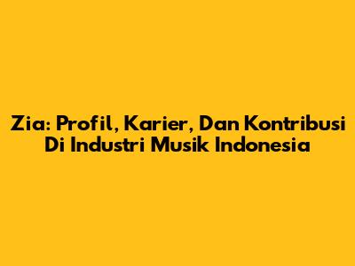 Zia: Profil, Karier, Dan Kontribusi Di Industri Musik Indonesia