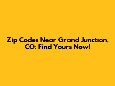 Zip Codes Near Grand Junction, CO: Find Yours Now!